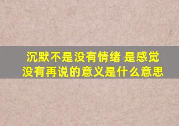 沉默不是没有情绪 是感觉没有再说的意义是什么意思